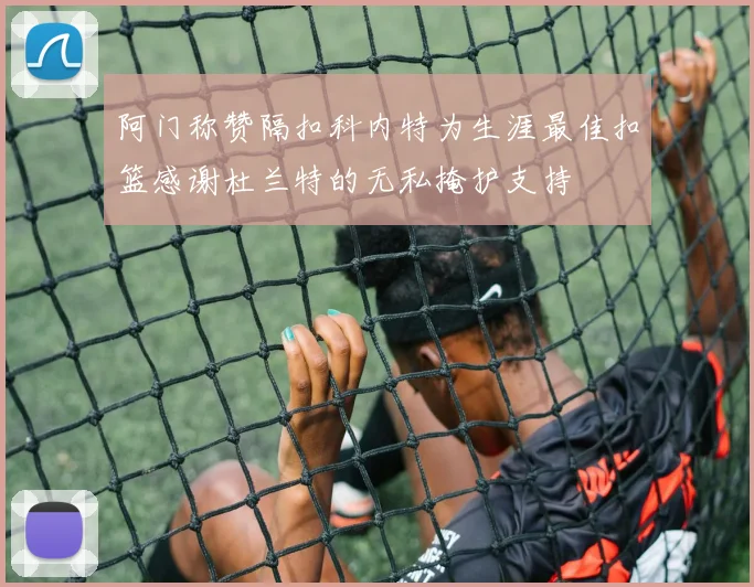 阿门称赞隔扣科内特为生涯最佳扣篮感谢杜兰特的无私掩护支持