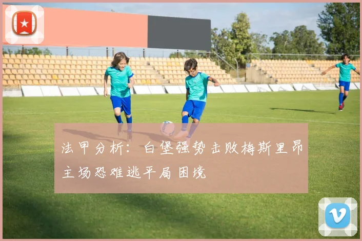 法甲分析：白堡强势击败梅斯里昂主场恐难逃平局困境