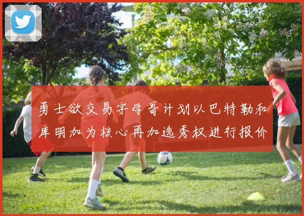 勇士欲交易字母哥计划以巴特勒和库明加为核心再加选秀权进行报价