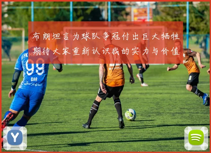 布朗坦言为球队争冠付出巨大牺牲期待大家重新认识我的实力与价值