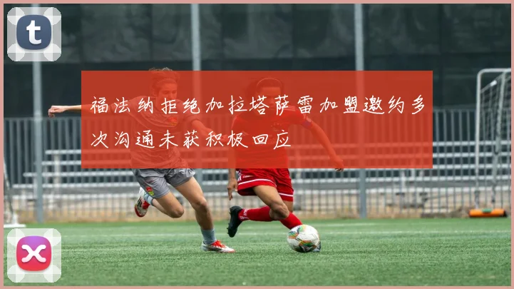 福法纳拒绝加拉塔萨雷加盟邀约多次沟通未获积极回应