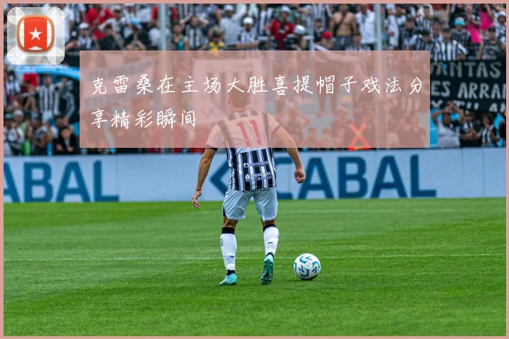 克雷桑在主场大胜喜提帽子戏法分享精彩瞬间
