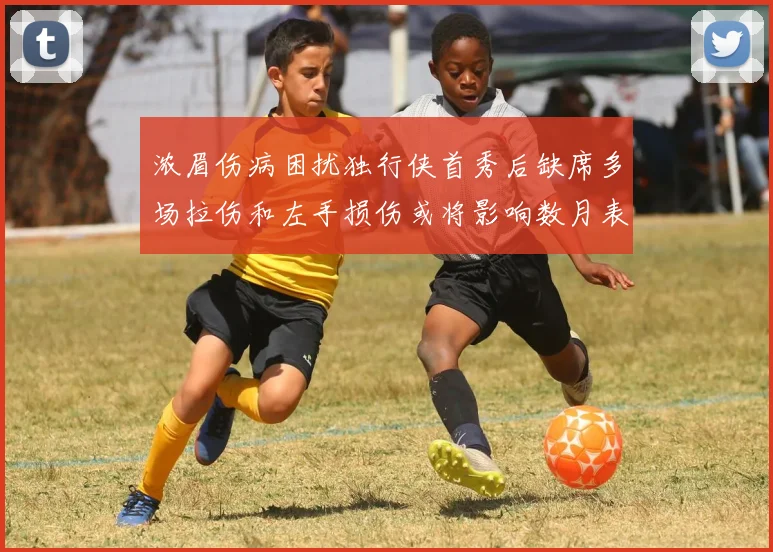 浓眉伤病困扰独行侠首秀后缺席多场拉伤和左手损伤或将影响数月表现