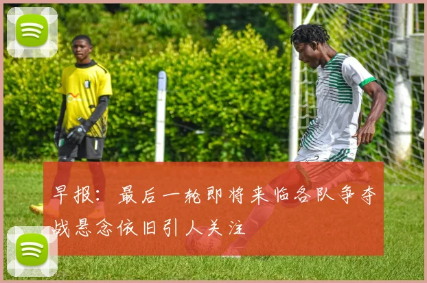 早报：最后一轮即将来临各队争夺战悬念依旧引人关注