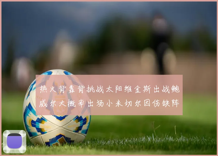 热火背靠背挑战太阳维金斯出战鲍威尔大概率出场小米切尔因伤缺阵