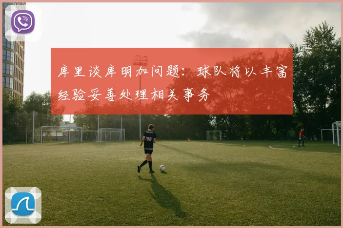 库里谈库明加问题：球队将以丰富经验妥善处理相关事务