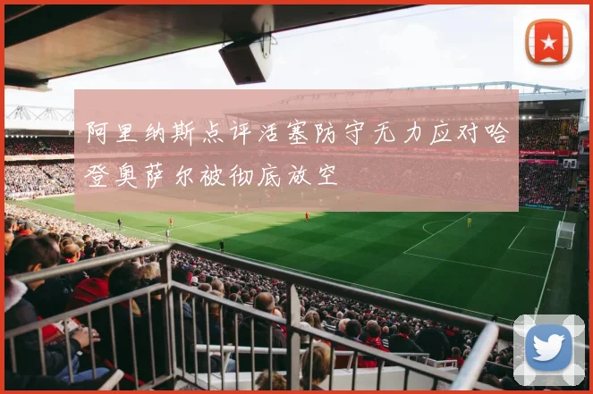 阿里纳斯点评活塞防守无力应对哈登奥萨尔被彻底放空