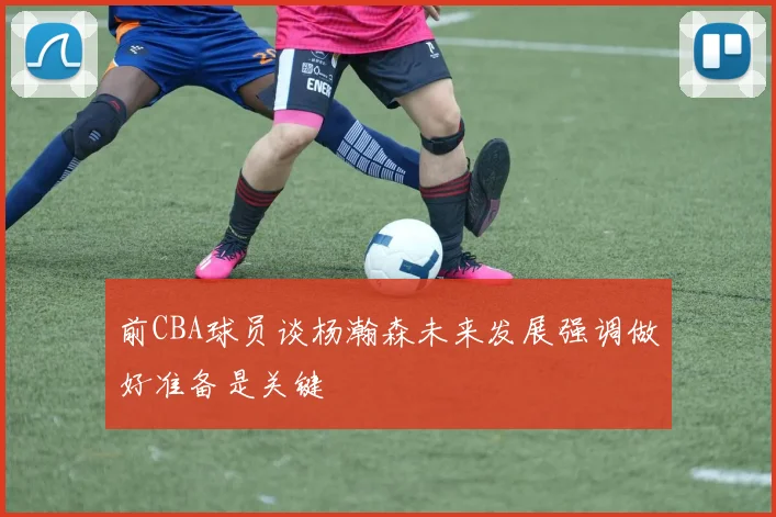 前CBA球员谈杨瀚森未来发展强调做好准备是关键