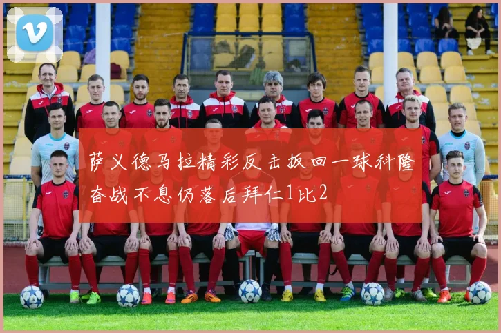 萨义德马拉精彩反击扳回一球科隆奋战不息仍落后拜仁1比2
