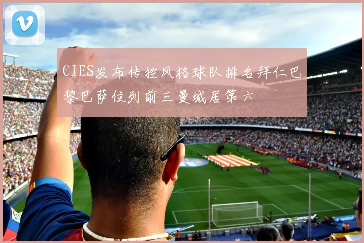 CIES发布传控风格球队排名拜仁巴黎巴萨位列前三曼城居第六