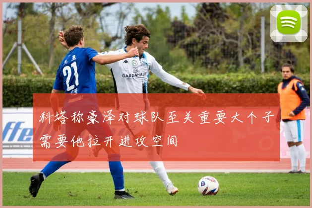 科塔称豪泽对球队至关重要大个子需要他拉开进攻空间