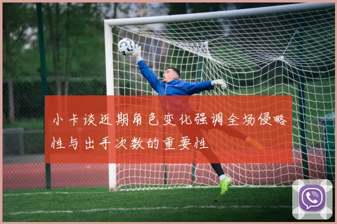 小卡谈近期角色变化强调全场侵略性与出手次数的重要性