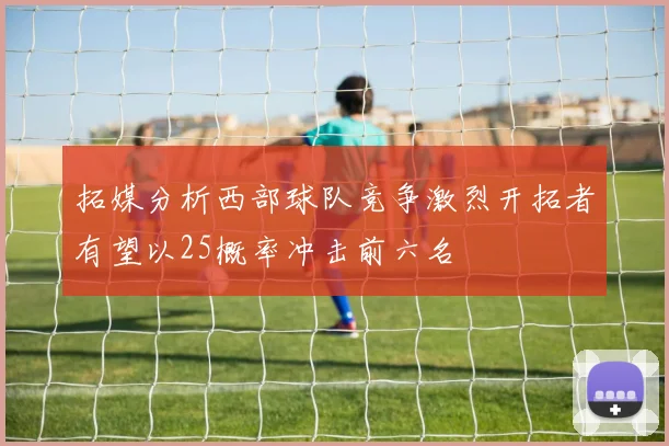 拓媒分析西部球队竞争激烈开拓者有望以25概率冲击前六名