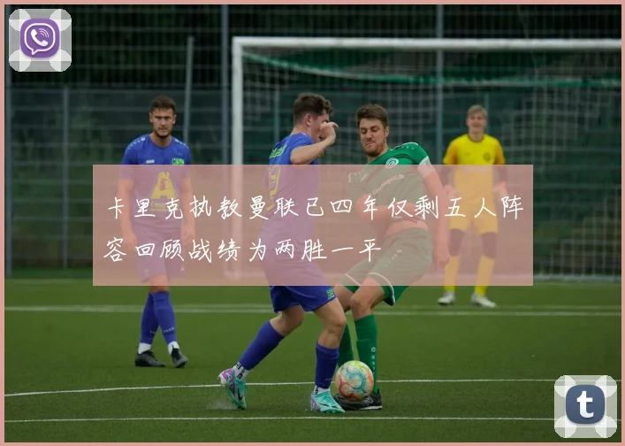 卡里克执教曼联已四年仅剩五人阵容回顾战绩为两胜一平