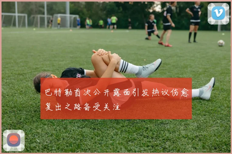 巴特勒首次公开露面引发热议伤愈复出之路备受关注