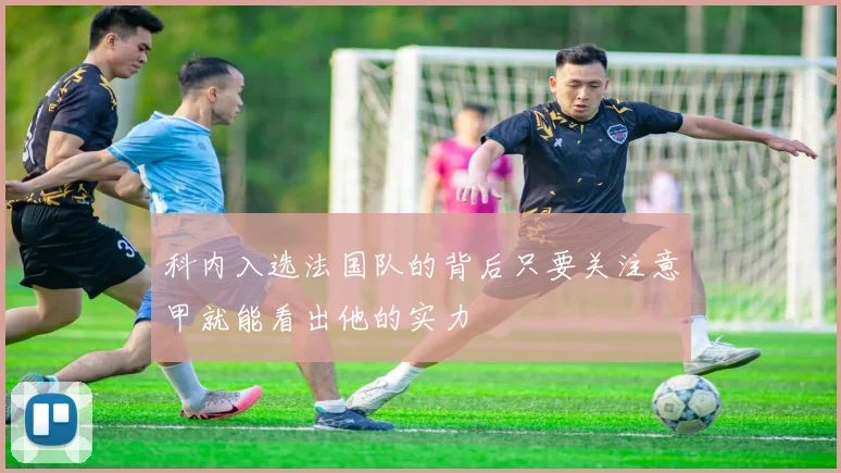 科内入选法国队的背后只要关注意甲就能看出他的实力